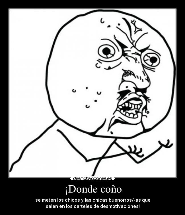¡Donde coño - se meten los chicos y las chicas buenorros/-as que
salen en los carteles de desmotivaciones!