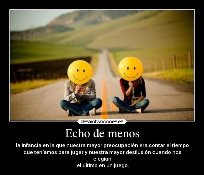 Echo de menos - la infancia en la que nuestra mayor preocupación era contar el tiempo
que teníamos para jugar y nuestra mayor desilusión cuando nos
elegían
 el ultimo en un juego.