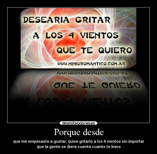 Porque desde - que me empesaste a gustar, quise gritarlo a los 4 vientos sin importar
que la gente se diera cuenta cuanto te kiero
