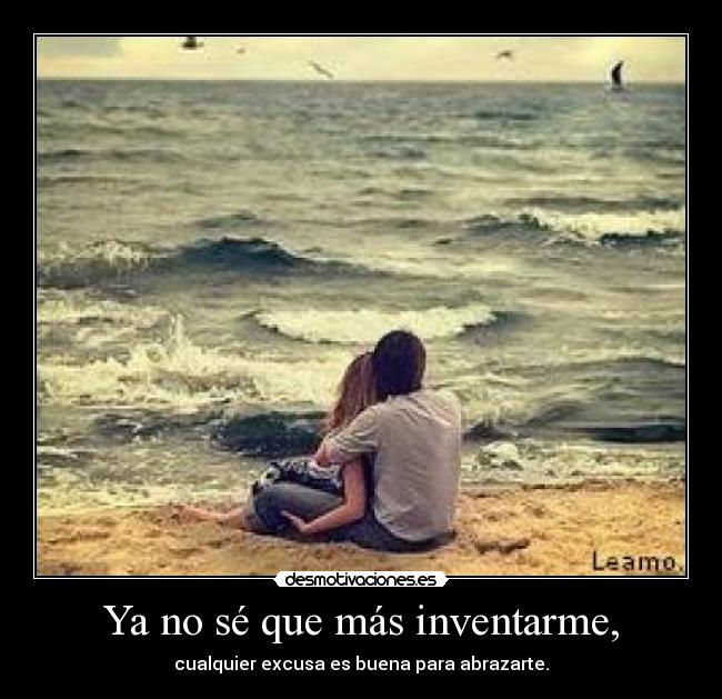Ya no sé que más inventarme, - cualquier excusa es buena para abrazarte.
