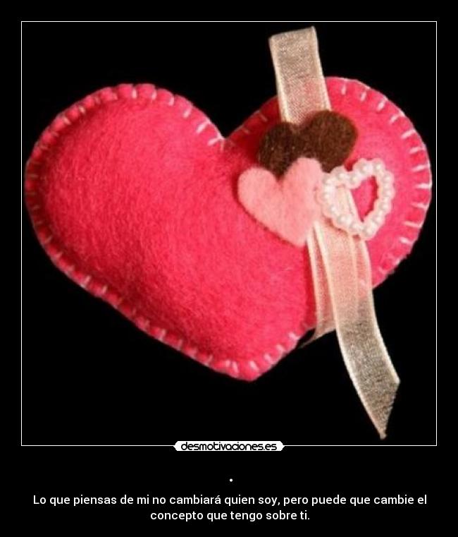 . - Lo que piensas de mi no cambiará quien soy, pero puede que cambie el
concepto que tengo sobre ti.