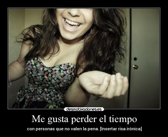 Me gusta perder el tiempo - con personas que no valen la pena. [Insertar risa irónica]