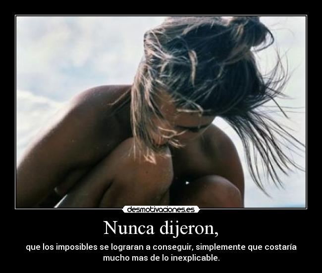 Nunca dijeron, - que los imposibles se lograran a conseguir, simplemente que costaría
mucho mas de lo inexplicable.