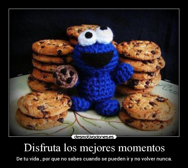 Disfruta los mejores momentos - De tu vida , por que no sabes cuando se pueden ir y no volver nunca.