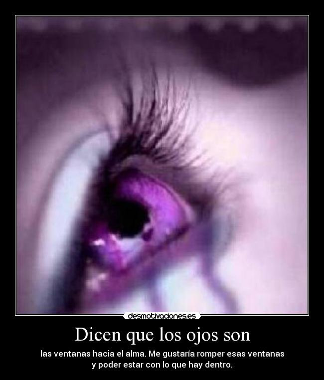 Dicen que los ojos son - las ventanas hacia el alma. Me gustaría romper esas ventanas
y poder estar con lo que hay dentro.