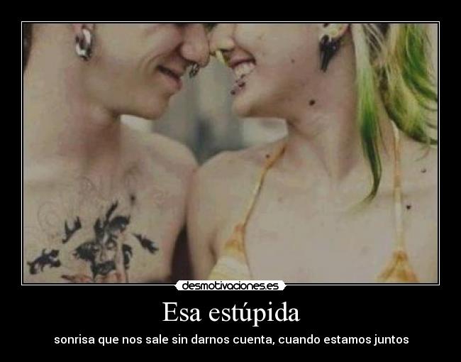 Esa estúpida - sonrisa que nos sale sin darnos cuenta, cuando estamos juntos