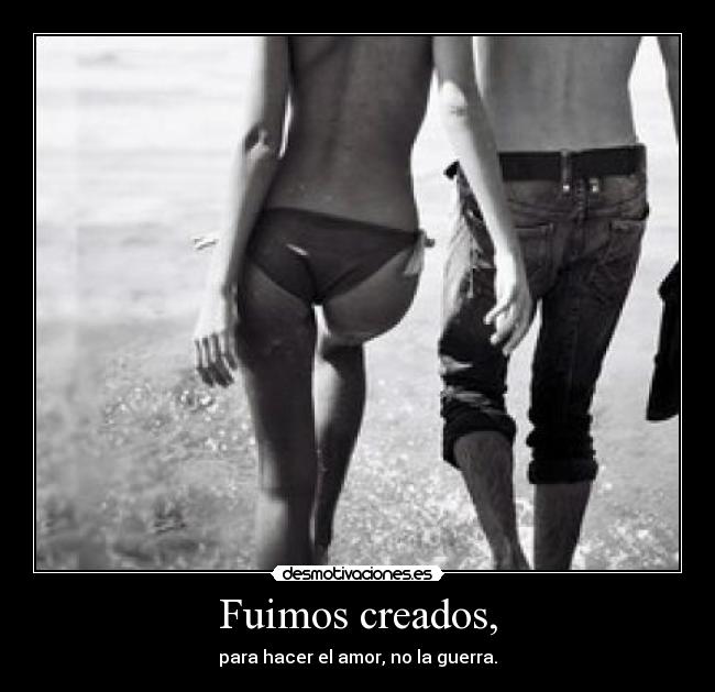 Fuimos creados, - para hacer el amor, no la guerra.