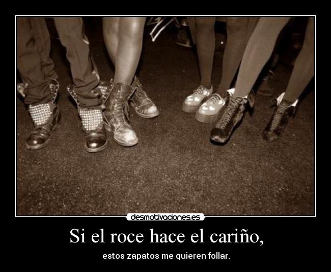 Si el roce hace el cariño, - estos zapatos me quieren follar.