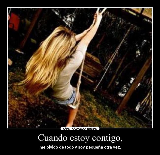Cuando estoy contigo, - me olvido de todo y soy pequeña otra vez.