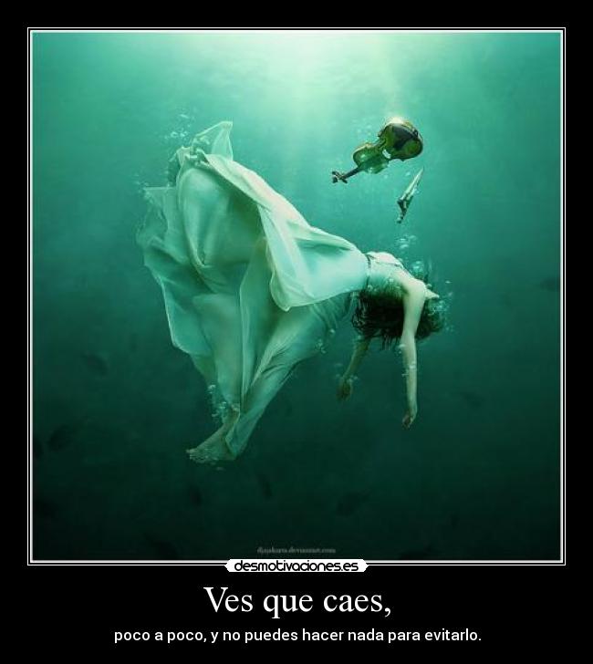 Ves que caes, - poco a poco, y no puedes hacer nada para evitarlo.
