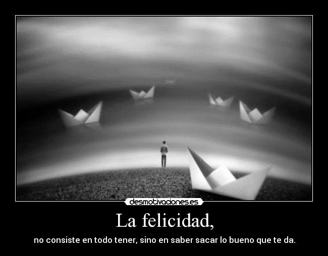 La felicidad, - no consiste en todo tener, sino en saber sacar lo bueno que te da.