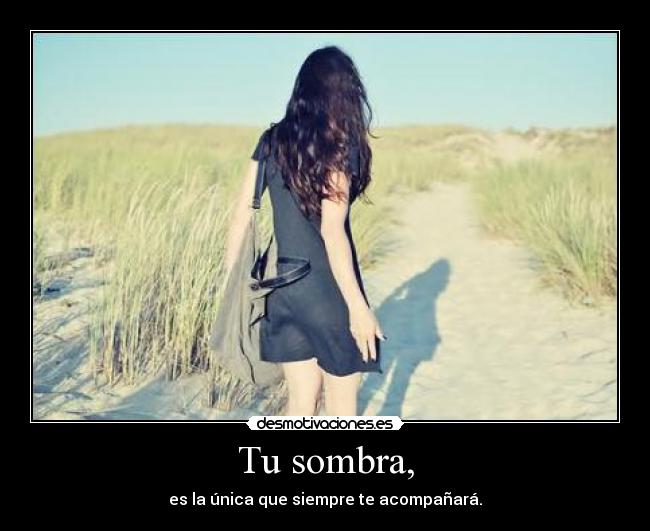 Tu sombra, - es la única que siempre te acompañará.