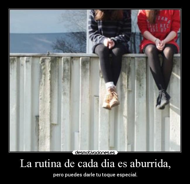 La rutina de cada dia es aburrida, - pero puedes darle tu toque especial.