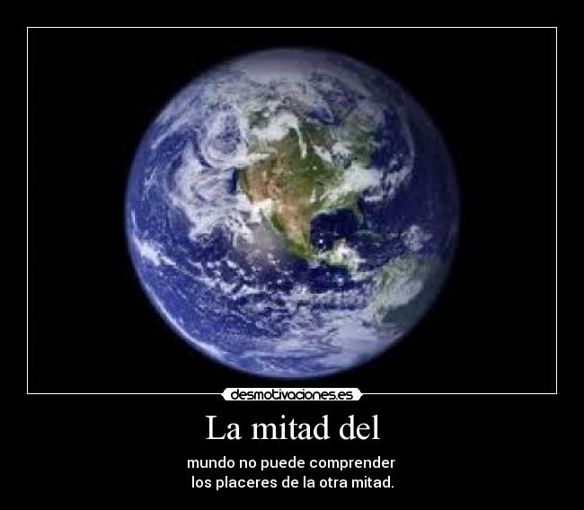La mitad del - mundo no puede comprender 
los placeres de la otra mitad.