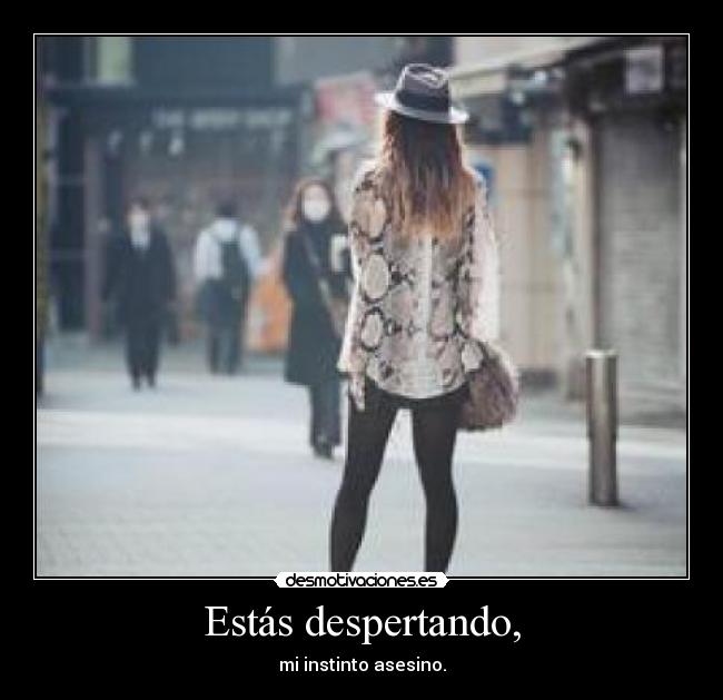 Estás despertando, - mi instinto asesino.