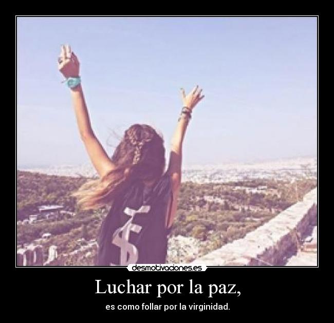 Luchar por la paz, - es como follar por la virginidad.
