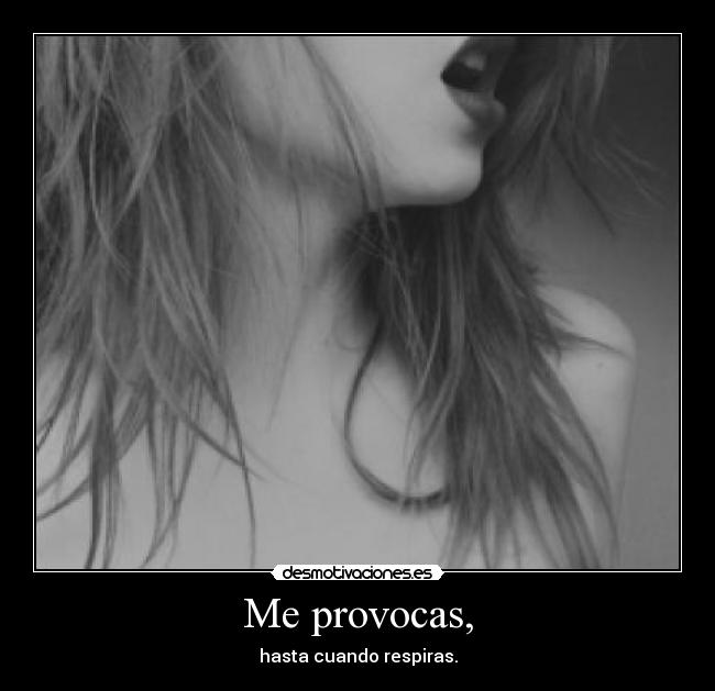 Me provocas, - hasta cuando respiras.