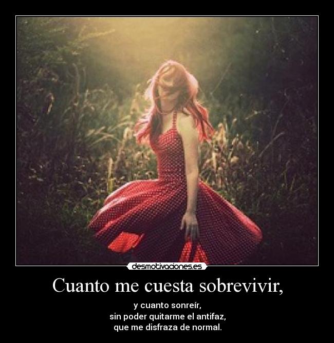 Cuanto me cuesta sobrevivir, - y cuanto sonreír,
sin poder quitarme el antifaz,
que me disfraza de normal.