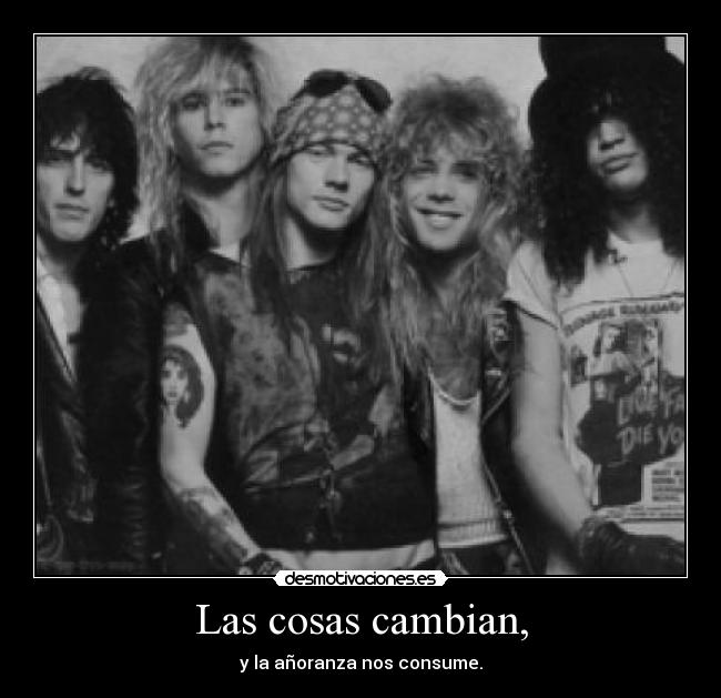 Las cosas cambian, - y la añoranza nos consume.