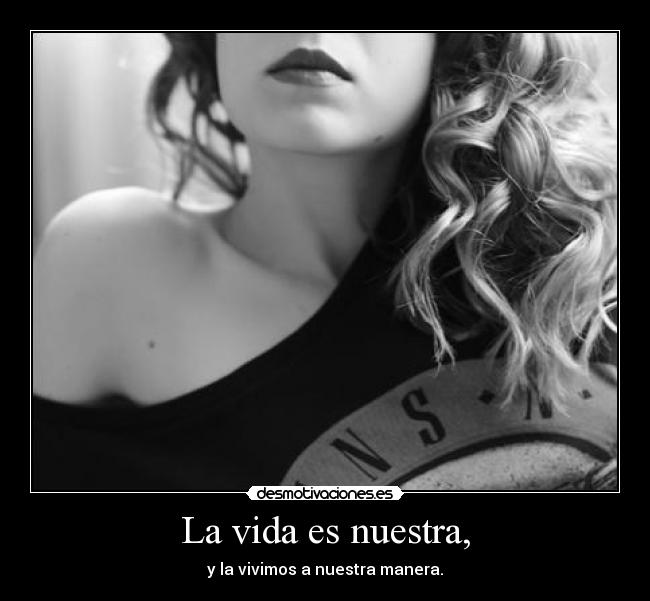 La vida es nuestra, - y la vivimos a nuestra manera.