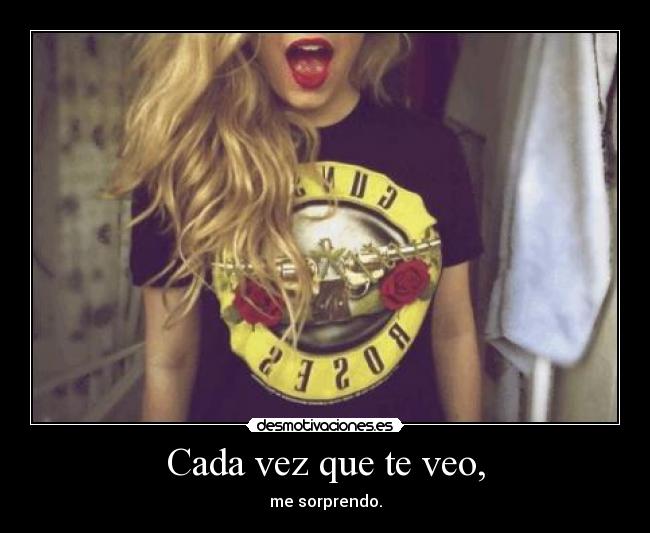 Cada vez que te veo, - me sorprendo.