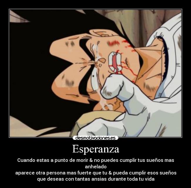 Esperanza - Cuando estas a punto de morir & no puedes cumplir tus sueños mas
anhelado
aparece otra persona mas fuerte que tu & pueda cumplir esos sueños
que deseas con tantas ansias durante toda tu vida