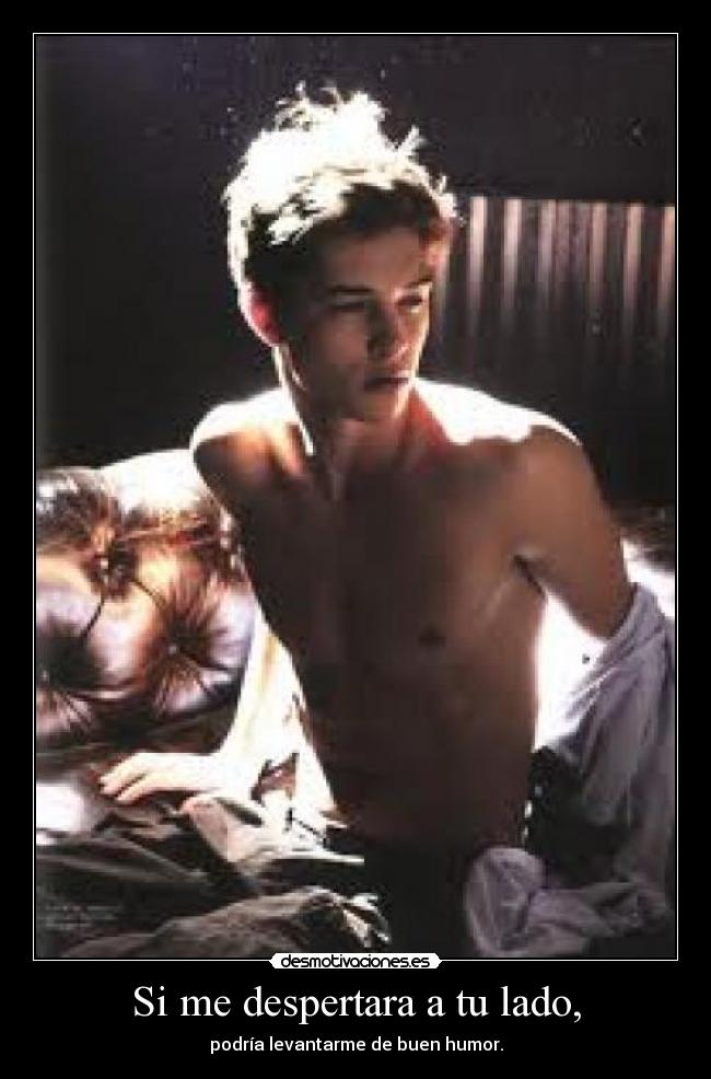 Si me despertara a tu lado, - podría levantarme de buen humor.