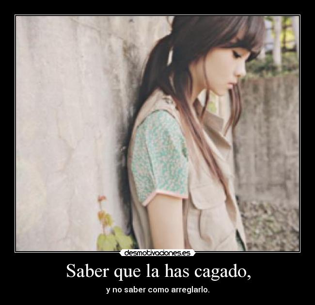 Saber que la has cagado, - y no saber como arreglarlo.