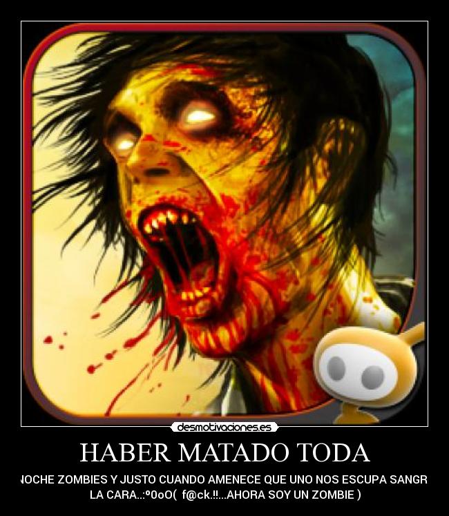 HABER MATADO TODA - LA NOCHE ZOMBIES Y JUSTO CUANDO AMENECE QUE UNO NOS ESCUPA SANGRE EN
LA CARA..:º0oO( f@ck.!!...AHORA SOY UN ZOMBIE )