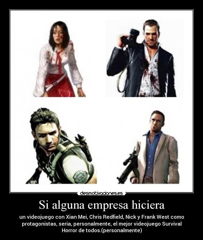 Si alguna empresa hiciera - un videojuego con Xian Mei, Chris Redfield, Nick y Frank West como
protagonistas, seria, personalmente, el mejor videojuego Survival
Horror de todos.(personalmente)