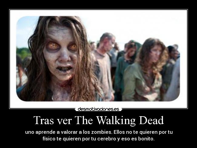 Tras ver The Walking Dead - uno aprende a valorar a los zombies. Ellos no te quieren por tu
físico te quieren por tu cerebro y eso es bonito.