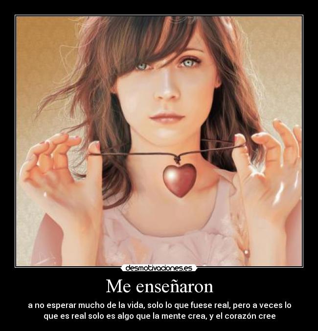 Me enseñaron - a no esperar mucho de la vida, solo lo que fuese real, pero a veces lo
que es real solo es algo que la mente crea, y el corazón cree