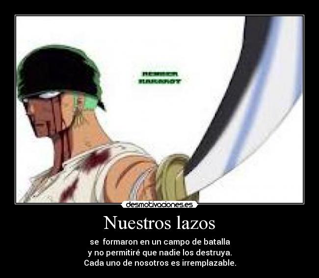 Nuestros lazos - se  formaron en un campo de batalla
y no permitiré que nadie los destruya.
Cada uno de nosotros es irremplazable.