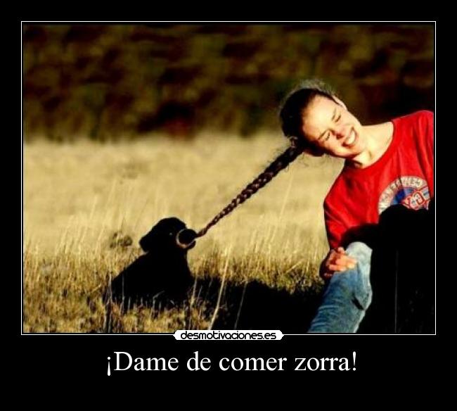 ¡Dame de comer zorra! -