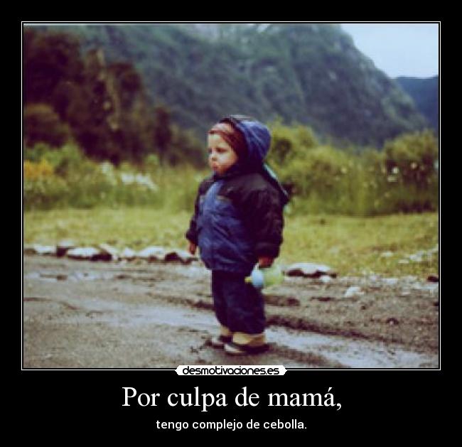 Por culpa de mamá, - tengo complejo de cebolla.