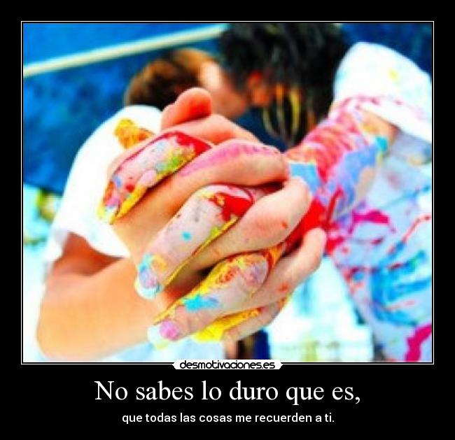 No sabes lo duro que es, - que todas las cosas me recuerden a ti.
