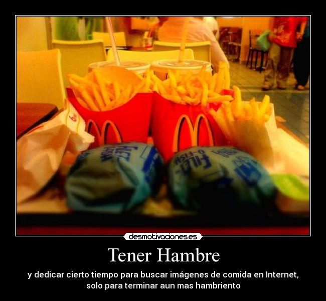 Tener Hambre - y dedicar cierto tiempo para buscar imágenes de comida en Internet,
solo para terminar aun mas hambriento