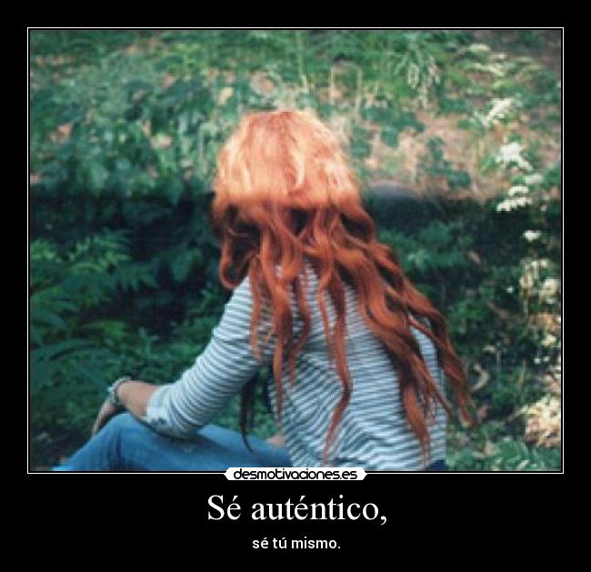 Sé auténtico, - sé tú mismo.