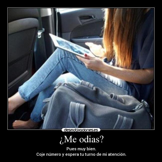 ¿Me odias? - Pues muy bien.
Coje número y espera tu turno de mi atención.