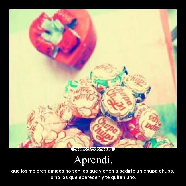 Aprendí, - que los mejores amigos no son los que vienen a pedirte un chupa chups,
sino los que aparecen y te quitan uno.