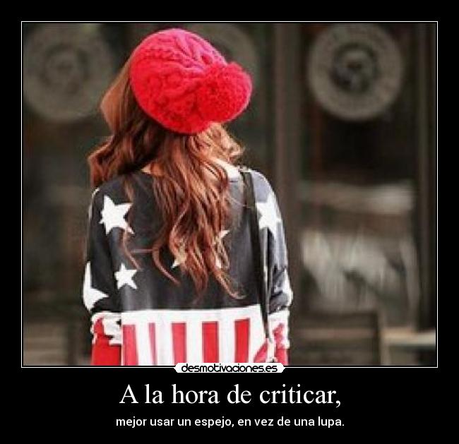 A la hora de criticar, - mejor usar un espejo, en vez de una lupa.