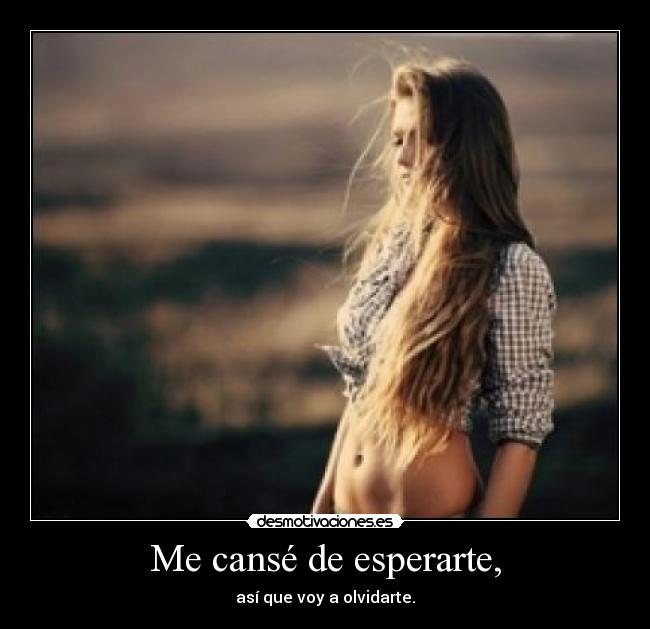 Me cansé de esperarte, - así que voy a olvidarte.