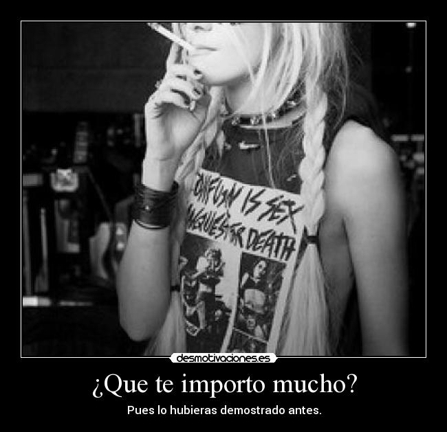 ¿Que te importo mucho? - Pues lo hubieras demostrado antes.