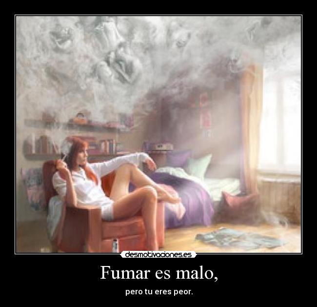 Fumar es malo, - pero tu eres peor.