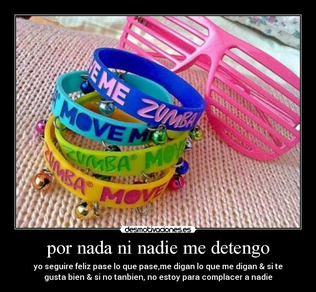 por nada ni nadie me detengo - yo seguire feliz pase lo que pase,me digan lo que me digan & si te
gusta bien & si no tanbien, no estoy para complacer a nadie