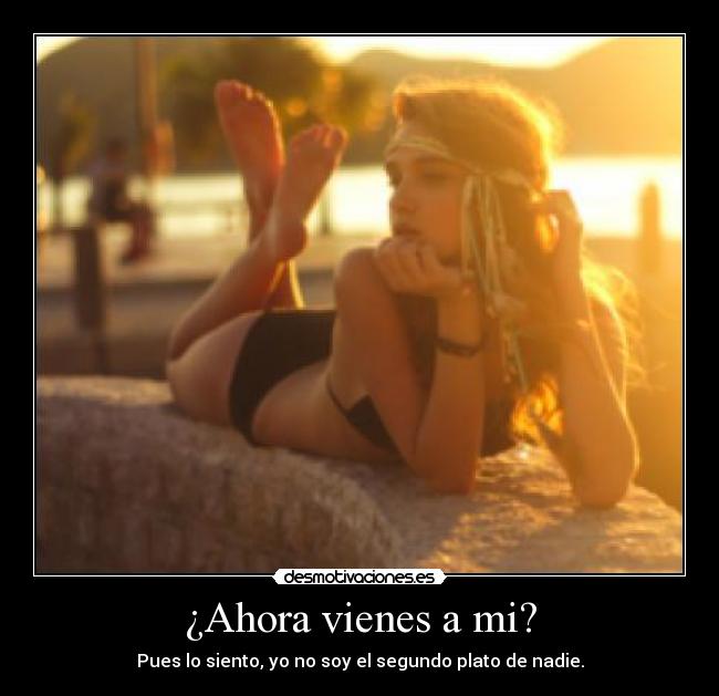 ¿Ahora vienes a mi? - Pues lo siento, yo no soy el segundo plato de nadie.