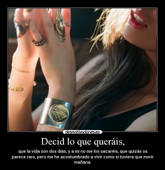 Decid lo que queráis, - que la vida son dos días, y a mí no me los sacaréis, que quizás os
parece raro, pero me he acostumbrado a vivir como si tuviera que morir
mañana.