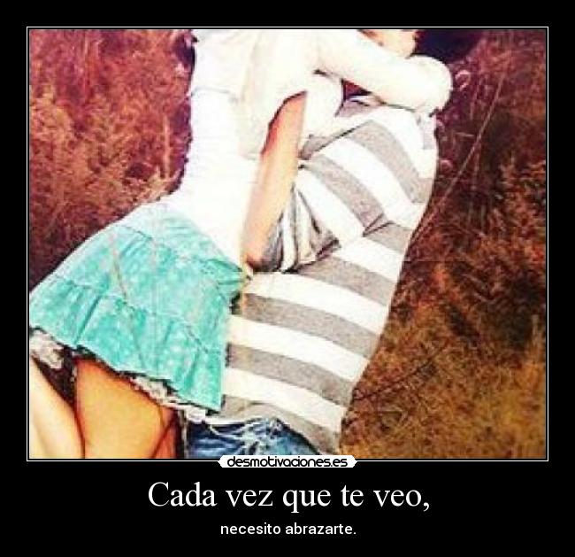 Cada vez que te veo, - necesito abrazarte.