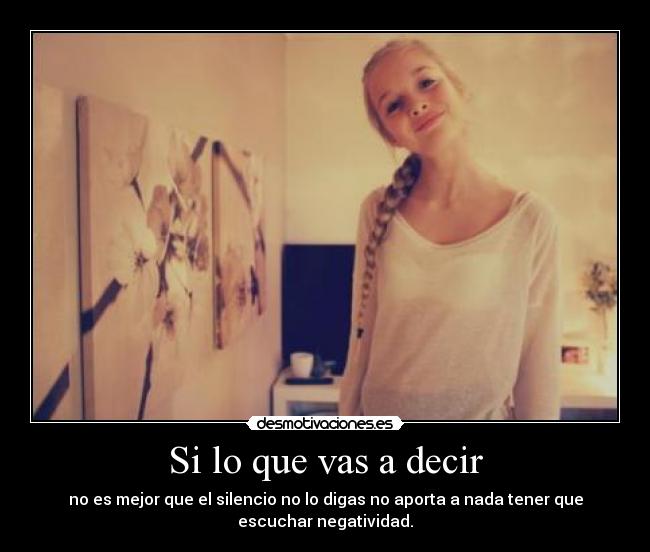 Si lo que vas a decir - no es mejor que el silencio no lo digas no aporta a nada tener que
escuchar negatividad.