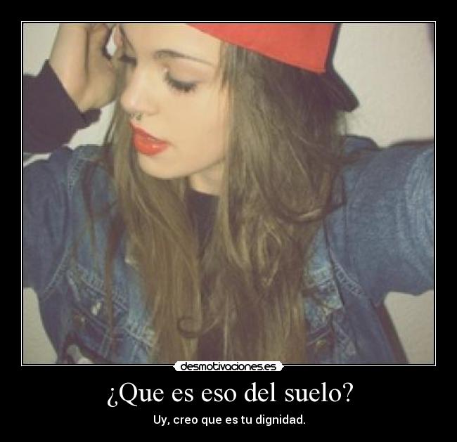 ¿Que es eso del suelo? - Uy, creo que es tu dignidad.